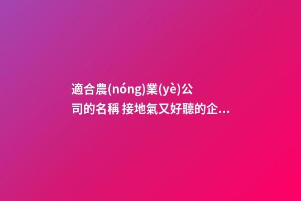適合農(nóng)業(yè)公司的名稱 接地氣又好聽的企業(yè)名,起名之家-第1張-公司起名-玄機(jī)派